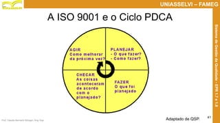 Prof. Claudio Bernardi Stringari, Eng. Esp.
41
UNIASSELVI – FAMEG
SistemadeGestãodaQualidade-EPR1.7e1.8
A ISO 9001 e o Ciclo PDCA
Adaptado de QSP.
 
