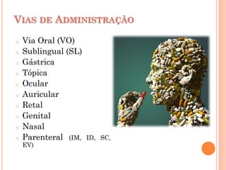 VIAS DE ADMINISTRAÇÃO
o Via Oral (VO)
o Sublingual (SL)
o Gástrica
o Tópica
o Ocular
o Auricular
o Retal
o Genital
o Nasal
o Parenteral (IM, ID, SC,
EV)
 