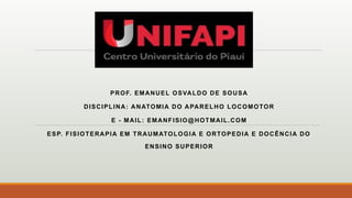 PROF. EMANUEL OSVALDO DE SOUSA
DISCIPLINA: ANATOMIA DO APARELHO LOCOMOTOR
E - MAIL: EMANFISIO@HOTMAIL.COM
ESP. FISIOTERAPIA EM TRAUMATOLOGIA E ORTOPEDIA E DOCÊNCIA DO
ENSINO SUPERIOR
 