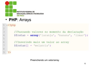 • PHP: Arrays
6
Preenchendo um vetor/array
 