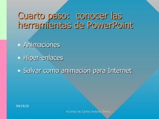 Cuarto paso:  conocer las herramientas de PowerPoint Animaciones Hiper-enlaces Salvar como animación para Internet 04/14/10 