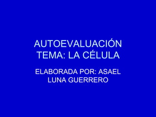 AUTOEVALUACIÓN TEMA: LA CÉLULA ELABORADA POR: ASAEL LUNA GUERRERO 