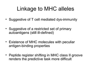 Linkage to MHC alleles Suggestive of T cell mediated dys-immunity Suggestive of a restricted set of primary autoantigens (still ill-defined) Existence of MHC molecules with peculiar antigen-binding properties Peptide register shifting in MHC class II groove renders the predictive task more difficult 