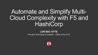 Automate and Simplify Multi-
Cloud Complexity with F5 and
HashiCorp
LORI MAC VITTIE
Principal Technology Evangelist – Office of the CTO
 