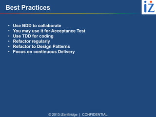 Best Practices 
• Use BDD to collaborate 
• You may use it for Acceptance Test 
• Use TDD for coding 
• Refactor regularly 
• Refactor to Design Patterns 
• Focus on continuous Delivery 
© 2013 iZenBridge | CONFIDENTIAL 
 