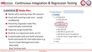 15Copyright 2019 – QA Systems GmbH www.qa-systems.cn
Continuous Integration & Regression Testing
Make files
Works with existing make file systems
Used with existing code tree – avoids
sandboxing
Hierarchy of gmake make files
automatically maintained
Separate target build files
Build & run regression tests on CLI
Customisable with pre-build and post-
build commands for tool extensions e.g.
Source Code Management tools
Helix QAC
Bug Tracking tools
 