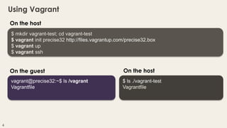 Using Vagrant
On the host
$ mkdir vagrant-test; cd vagrant-test
$ vagrant init precise32 http://files.vagrantup.com/precise32.box
$ vagrant up
$ vagrant ssh

On the guest
vagrant@precise32:~$ ls /vagrant
Vagrantfile

4

On the host
$ ls ./vagrant-test
Vagrantfile

milestone42

 