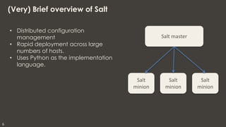 (Very) Brief overview of Salt
• Distributed configuration
management
• Rapid deployment across large
numbers of hosts.
• Uses Python as the implementation
language.

Salt master

Salt
minion

6

Salt
minion

Salt
minion

milestone42

 