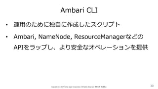 Ambari CLI
30Copyright (C) 2017 Yahoo Japan Corporation. All Rights Reserved. 無断引用・転載禁止
• 運用のために独自に作成したスクリプト
• Ambari, NameNode, ResourceManagerなどの
APIをラップし、より安全なオペレーションを提供
 