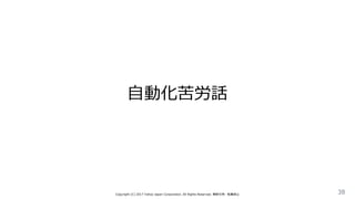 自動化苦労話
Copyright (C) 2017 Yahoo Japan Corporation. All Rights Reserved. 無断引用・転載禁止 38
 