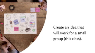 Create an ideathat
will work for a small
group(this class).
 