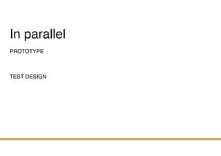 In parallel
PROTOTYPE
TEST DESIGN
 