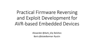 Practical	
  Firmware	
  Reversing	
  
and	
  Exploit	
  Development	
  for	
  
AVR-­‐based	
  Embedded	
  Devices	
  
Alexander	
  @dark_k3y	
  Bolshev
Boris	
  @dukeBarman Ryutin
 