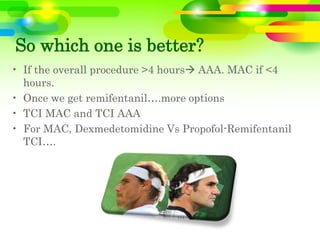 So which one is better?
• If the overall procedure >4 hours AAA. MAC if <4
hours.
• Once we get remifentanil….more options
• TCI MAC and TCI AAA
• For MAC, Dexmedetomidine Vs Propofol-Remifentanil
TCI….
 