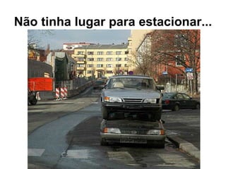 Não tinha lugar para estacionar... 