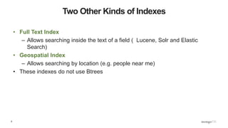 8
Two Other Kinds of Indexes
• Full Text Index
– Allows searching inside the text of a field ( Lucene, Solr and Elastic
Search)
• Geospatial Index
– Allows searching by location (e.g. people near me)
• These indexes do not use Btrees
 