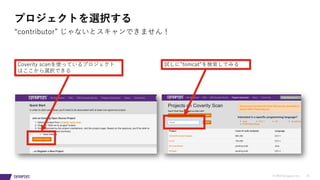 © 2019 Synopsys, Inc. 24
プロジェクトを選択する
“contributor” じゃないとスキャンできません！
Coverity scanを使っているプロジェクト
はここから選択できる
試しに”tomcat”を検索してみる
 