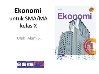 Ekonomi
untuk SMA/MA
kelas X
Oleh: Alam S.
 