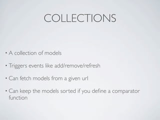 COLLECTIONS

•A   collection of models

• Triggers   events like add/remove/refresh

• Can   fetch models from a given url

• Can keep the models sorted if you deﬁne a comparator
 function
 