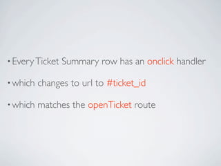 • Every Ticket   Summary row has an onclick handler

• which   changes to url to #ticket_id

• which   matches the openTicket route
 