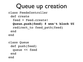 Queue up creation
class FeedsController
 def create
  feed = Feed.create!
  Queue.push(feed) # won’t block UI
  redirect_to feed_path(feed)
 end
end

class Queue
 def push(feed)
  queue << feed
 end
end
 