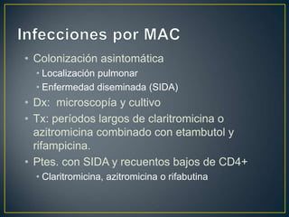• Colonización asintomática
• Localización pulmonar
• Enfermedad diseminada (SIDA)
• Dx: microscopía y cultivo
• Tx: períodos largos de claritromicina o
azitromicina combinado con etambutol y
rifampicina.
• Ptes. con SIDA y recuentos bajos de CD4+
• Claritromicina, azitromicina o rifabutina
 