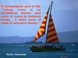 El pensamiento para el día: “Trabaja como si no necesitaras dinero; ama como si nunca te hubieran herido... Y baila como si nadie te estuviera viendo.” Autor: Anonimo 