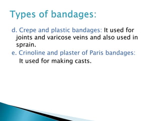 d. Crepe and plastic bandages: It used for
joints and varicose veins and also used in
sprain.
e. Crinoline and plaster of Paris bandages:
It used for making casts.
 