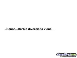 - Señor…Barbie divorciada viene…. 