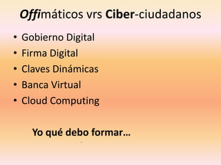 Offimáticos vrs Ciber-ciudadanos
• Gobierno Digital
• Firma Digital
• Claves Dinámicas
• Banca Virtual
• Cloud Computing
Yo qué debo formar…
.
 