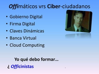 Offimáticos vrs Ciber-ciudadanos
• Gobierno Digital
• Firma Digital
• Claves Dinámicas
• Banca Virtual
• Cloud Computing
Yo qué debo formar…
¿ Officinistas .
 