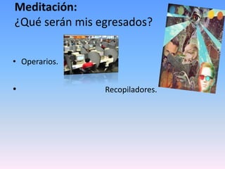 Meditación:
¿Qué serán mis egresados?
• Operarios.
• Recopiladores.
 
