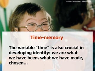 Time-memory The variable “time” is also crucial in developing identity: we are what we have been, what we have made, chosen… © 2005 Dario Ianes – www.erickson.it 