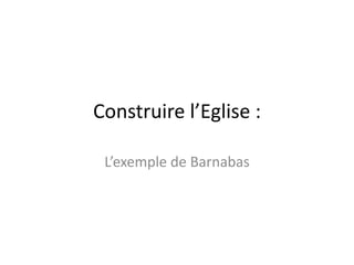 Construire l’Eglise :
L’exemple de Barnabas
 