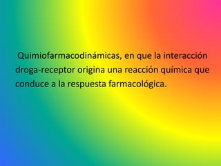 Quimiofarmacodinámicas, en que la interacción
droga-receptor origina una reacción química que
conduce a la respuesta farmacológica.
 