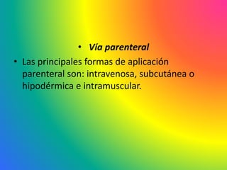 • Vía parenteral
• Las principales formas de aplicación
parenteral son: intravenosa, subcutánea o
hipodérmica e intramuscular.
 