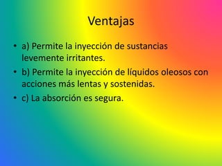 Ventajas
• a) Permite la inyección de sustancias
levemente irritantes.
• b) Permite la inyección de líquidos oleosos con
acciones más lentas y sostenidas.
• c) La absorción es segura.
 