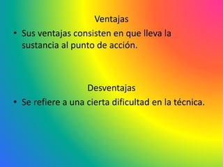 Ventajas
• Sus ventajas consisten en que lleva la
sustancia al punto de acción.
Desventajas
• Se refiere a una cierta dificultad en la técnica.
 