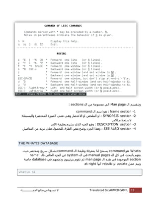 ‫اُذػـــــــــــــــــبء‬ ‫طبُؼ‬ ٖٓ ‫ر٘غٞٗب‬ ‫ال‬ Translated By:AHMED GAMIL 13
ٍ‫ا‬ ْ‫ٝر٘وغ‬Man page‫ا‬ ٖٓ ‫ٓغٔٞػخ‬ ًُ‫ا‬ٍsections:
1-Name sectionٍ‫ا‬ ْ‫اع‬ ٞٛ :command
2-SYNOPSIS section‫ٝاُجغٍطخ‬ ‫ظشح‬‫أُخز‬ ‫ظٞسح‬ُ‫ا‬ ً٘‫رؼ‬ ًٛٝ ‫ظبس‬‫االخز‬ ٝ‫ا‬ ‫أُِخض‬ ٝ‫ا‬ :
‫االٓش‬ ّ‫العزخذا‬
3-DESCRIPTION section‫االٓش‬ ‫ٝظٍلخ‬ ‫ٌششػ‬ ‫اُزي‬ ‫اُغضء‬ ٞٛٝ :
4-SEE ALSO section‫ا‬ ٖٓ ‫ٓضٌذ‬ ًِ‫ػ‬ ٍٞ‫ظ‬‫ُِؾ‬ ‫اُطشم‬ ‫ثؼغ‬ ‫ٌٞػؼ‬ ‫اُغضء‬ ‫ٝٛزا‬ :ٍَ‫ُزلبط‬
THE W HATIS DATABASE
Whatisٞٛcommandٍ‫ا‬ ‫ٝظٍلخ‬ ‫ثٔؼشكخ‬ ‫ُ٘ب‬ ‫ٌغٔؼ‬command‫ؽٍش‬ ‫ظش‬‫ٝٓخز‬ ‫عشٌغ‬ ٌَ‫ثش‬
ٍ‫ا‬ ًَ ً‫ك‬ ‫ثبُجؾش‬ ّٞ‫ٌو‬manual pagesٍ‫ا‬ ً‫ك‬systemٍ‫ثب‬ ‫اُخبص‬ ‫اُغضء‬ ٖ‫ػ‬name
sectionٍ‫ا‬ ٙ‫ٛز‬ ً‫ك‬ ‫أُٞعٞدح‬man pageً‫ك‬ ْٜ‫ؼؼ‬‫ٝر‬ ْٜ‫ثزشرٍج‬ ّٞ‫رو‬ ْ‫ص‬database‫خبطخ‬
ٔ‫ػ‬ ْ‫ٌٝز‬َupdateٝ‫ا‬rebuild‫ُٜب‬at night
whatis nl
 
