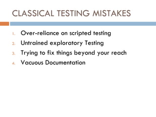 CLASSICAL TESTING MISTAKES Over-reliance on scripted testing Untrained exploratory Testing Trying to fix things beyond your reach Vacuous Documentation 