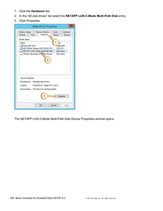154 Basic Concepts for Clustered Data ONTAP 8.3 © 2015 NetApp, Inc. All rights reserved.
1. Click the Hardware tab.
2. In the “All disk drives” list select the NETAPP LUN C-Mode Multi-Path Disk entry.
3. Click Properties.
The NETAPP LUN C-Mode Multi-Path Disk Device Properties window opens.
 