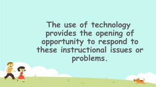 The use of technology
provides the opening of
opportunity to respond to
these instructional issues or
problems.

 