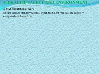 4. HEALTH, SAFETY AND ENVIRONMENT
4.4. At completion of work
Ensure that any statutory records, which the Client requires, are correctly
completed and handed over
 