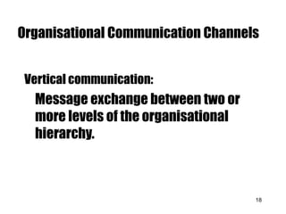 Organisational Communication Channels 
18 
Vertical communication: 
Message exchange between two or 
more levels of the organisational 
hierarchy. 
 