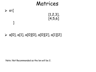 Matrices
⮚ a=[
[1,2,3],
[4,5,6]
]
⮚ a[0], a[1], a[0][0], a[0][2], a[1][2]
Note: Not Recommended as the len will be 2.
 