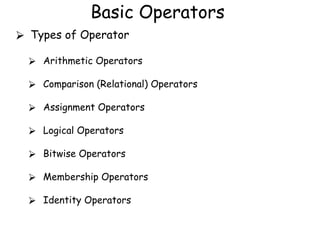 Basic Operators
⮚ Types of Operator
⮚ Arithmetic Operators
⮚ Comparison (Relational) Operators
⮚ Assignment Operators
⮚ Logical Operators
⮚ Bitwise Operators
⮚ Membership Operators
⮚ Identity Operators
 