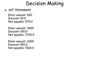 Decision Making
⮚ elif Statement
Enter amount: 600
Discount 30.0
Net payable: 570.0
Enter amount: 3000
Discount 300.0
Net payable: 2700.0
Enter amount: 6000
Discount 900.0
Net payable: 5100.0
 