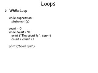 Loops
⮚ While Loop
while expression:
statement(s)
count = 0
while count < 9:
print ('The count is:', count)
count = count + 1
print ("Good bye!")
 