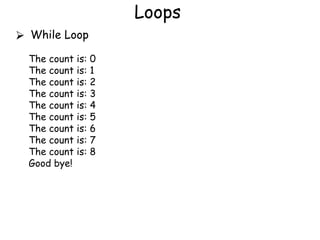 Loops
⮚ While Loop
The count is: 0
The count is: 1
The count is: 2
The count is: 3
The count is: 4
The count is: 5
The count is: 6
The count is: 7
The count is: 8
Good bye!
 