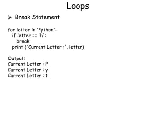 Loops
⮚ Break Statement
for letter in 'Python':
if letter == 'h':
break
print ('Current Letter :', letter)
Output:
Current Letter : P
Current Letter : y
Current Letter : t
 